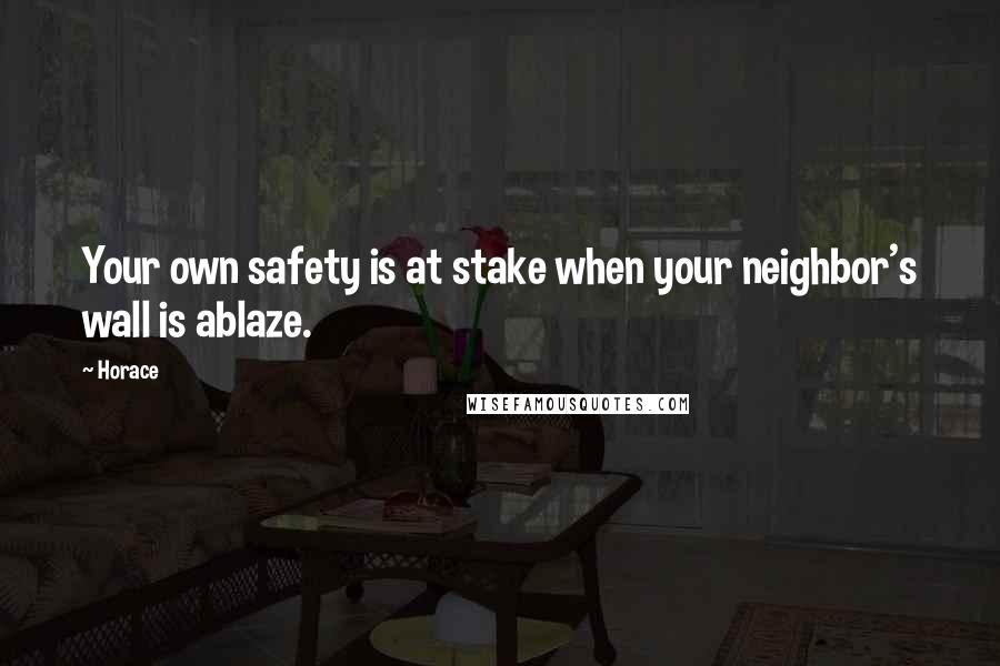 Horace Quotes: Your own safety is at stake when your neighbor's wall is ablaze.