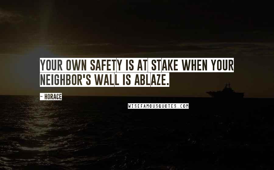 Horace Quotes: Your own safety is at stake when your neighbor's wall is ablaze.