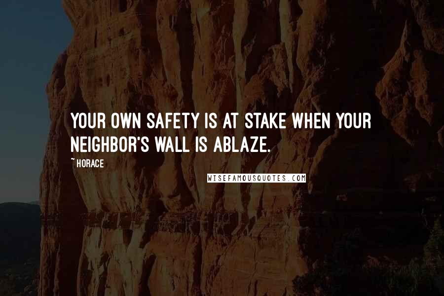 Horace Quotes: Your own safety is at stake when your neighbor's wall is ablaze.