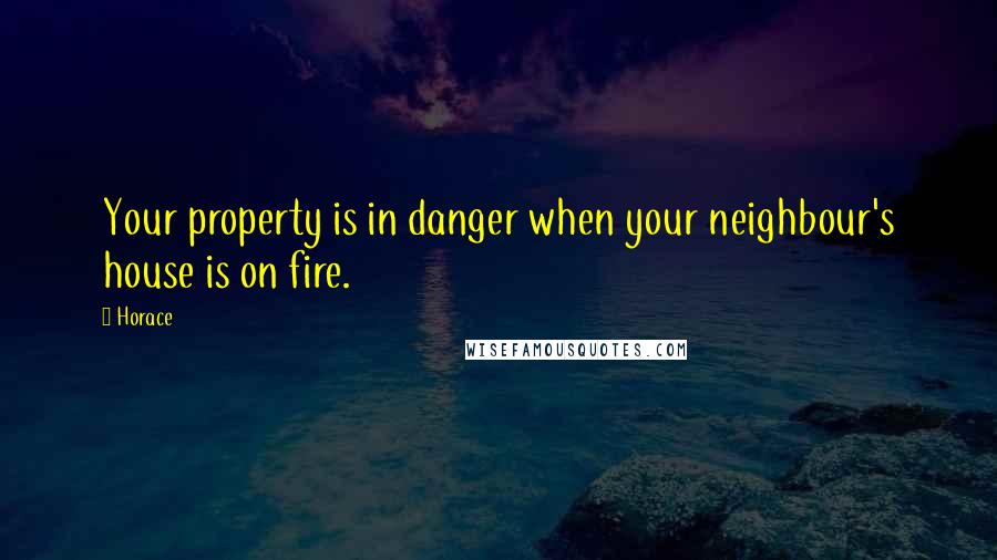 Horace Quotes: Your property is in danger when your neighbour's house is on fire.