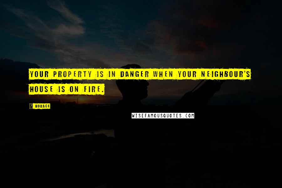 Horace Quotes: Your property is in danger when your neighbour's house is on fire.