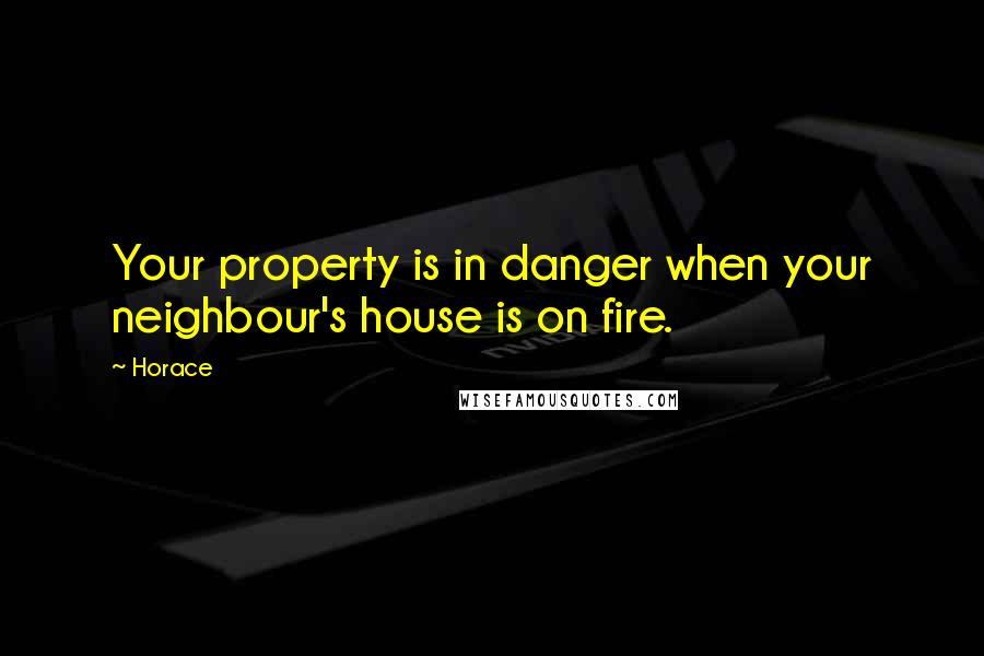 Horace Quotes: Your property is in danger when your neighbour's house is on fire.