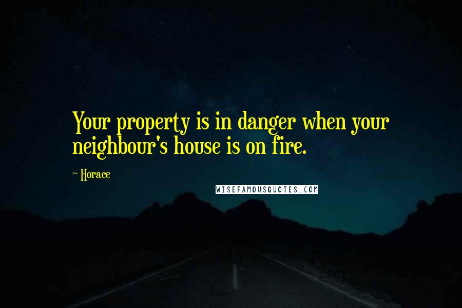 Horace Quotes: Your property is in danger when your neighbour's house is on fire.