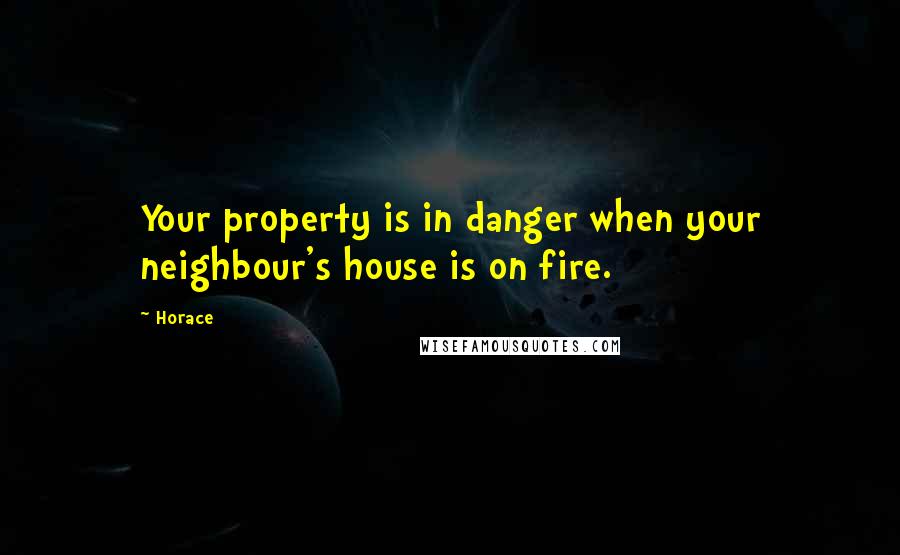 Horace Quotes: Your property is in danger when your neighbour's house is on fire.