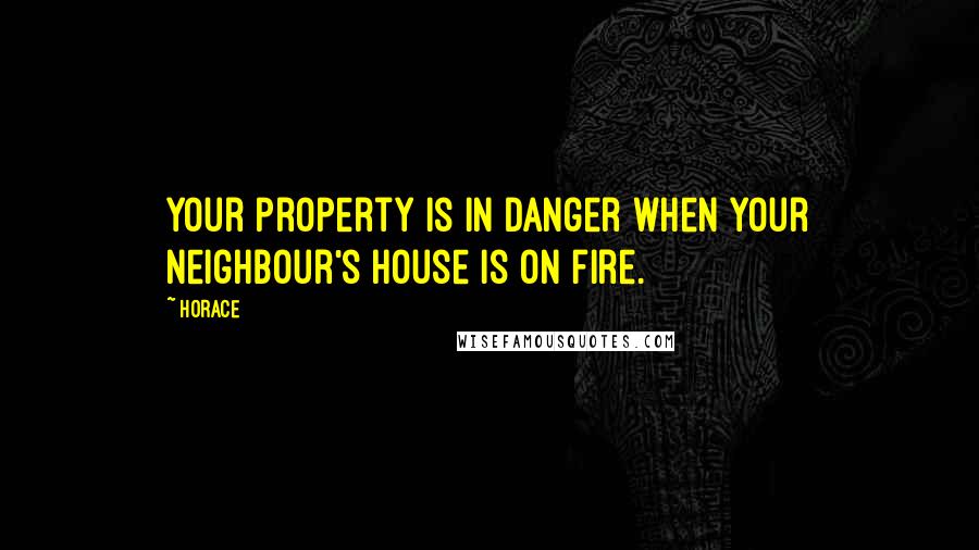 Horace Quotes: Your property is in danger when your neighbour's house is on fire.