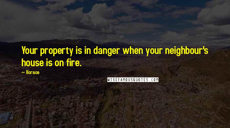 Horace Quotes: Your property is in danger when your neighbour's house is on fire.