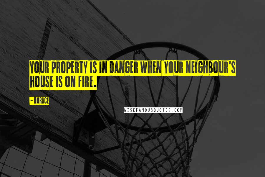 Horace Quotes: Your property is in danger when your neighbour's house is on fire.