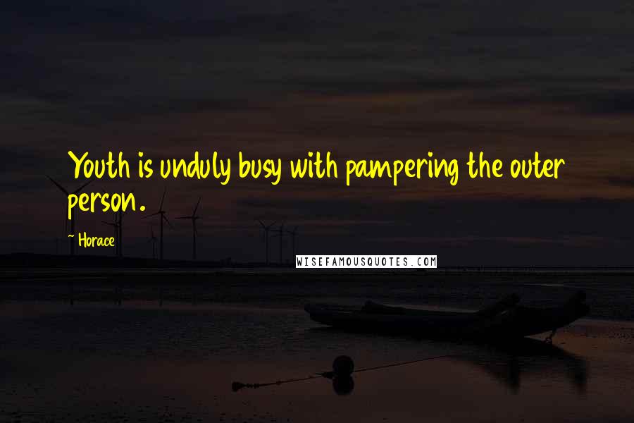 Horace Quotes: Youth is unduly busy with pampering the outer person.