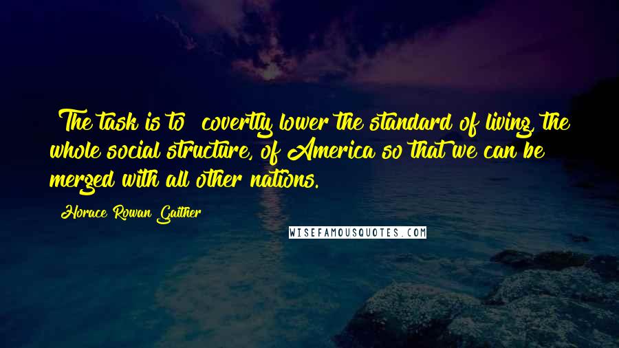 Horace Rowan Gaither Quotes: [The task is to] covertly lower the standard of living, the whole social structure, of America so that we can be merged with all other nations.