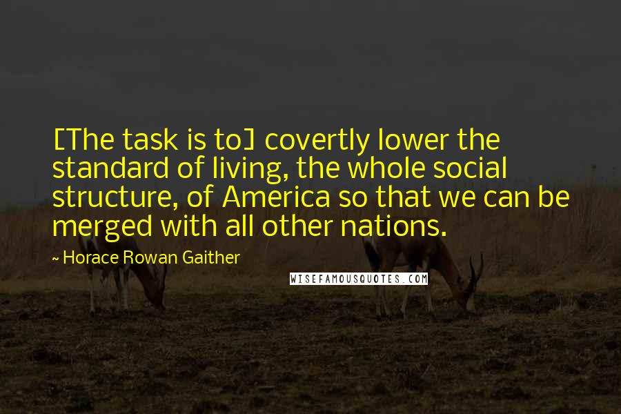 Horace Rowan Gaither Quotes: [The task is to] covertly lower the standard of living, the whole social structure, of America so that we can be merged with all other nations.
