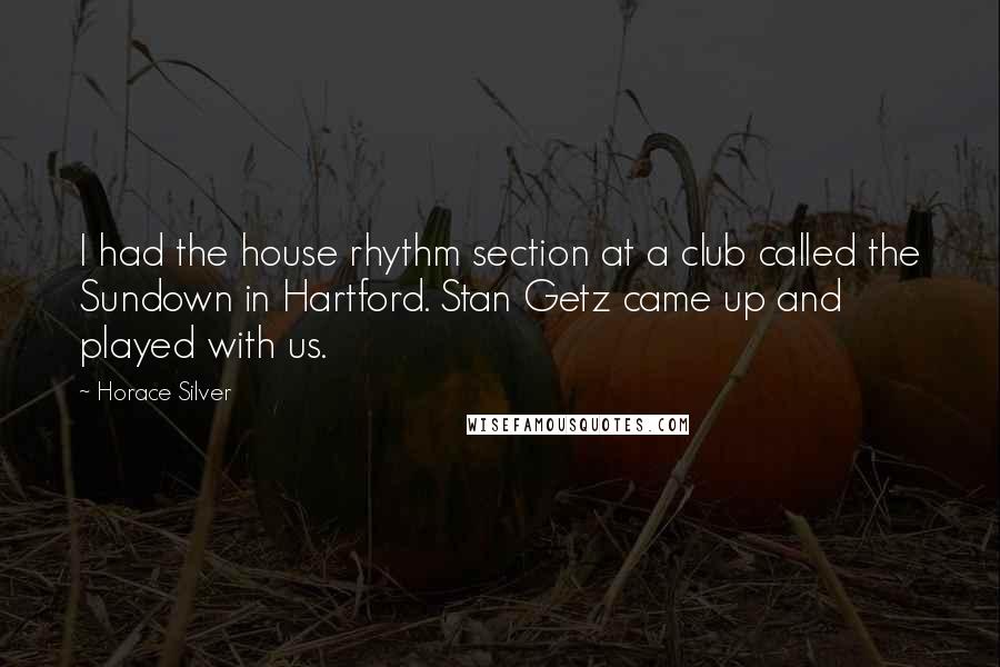 Horace Silver Quotes: I had the house rhythm section at a club called the Sundown in Hartford. Stan Getz came up and played with us.