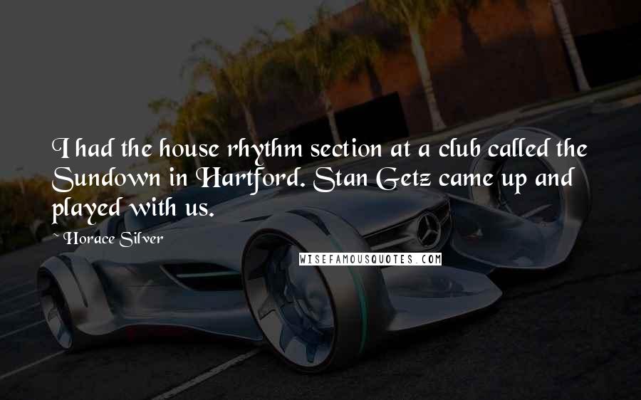 Horace Silver Quotes: I had the house rhythm section at a club called the Sundown in Hartford. Stan Getz came up and played with us.