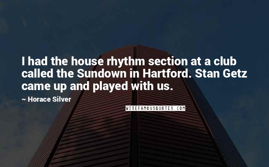 Horace Silver Quotes: I had the house rhythm section at a club called the Sundown in Hartford. Stan Getz came up and played with us.