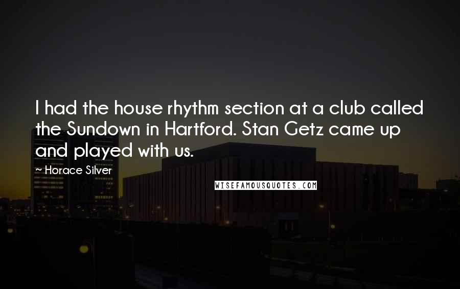 Horace Silver Quotes: I had the house rhythm section at a club called the Sundown in Hartford. Stan Getz came up and played with us.