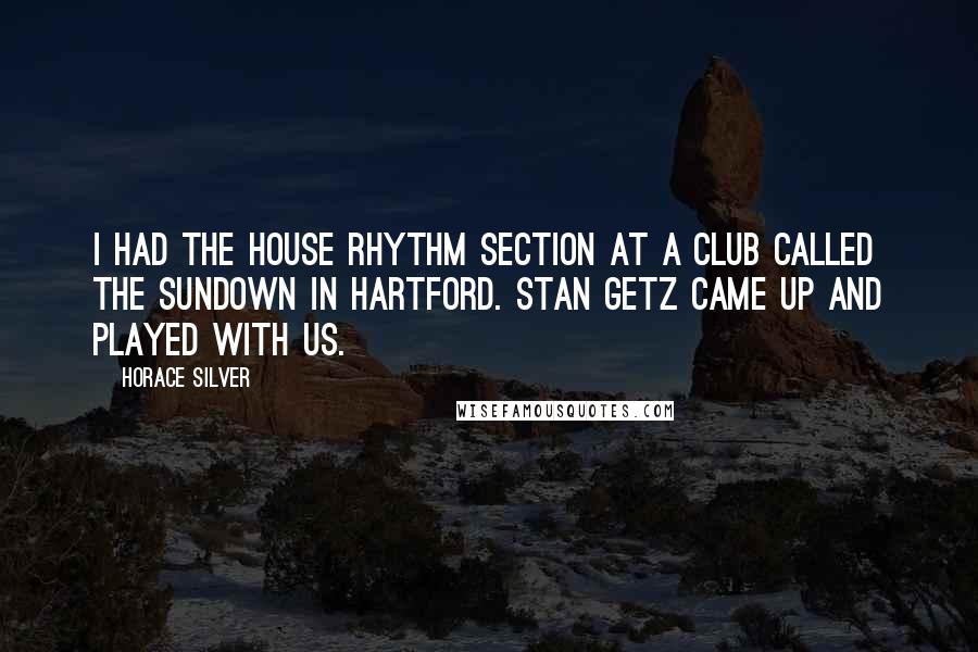 Horace Silver Quotes: I had the house rhythm section at a club called the Sundown in Hartford. Stan Getz came up and played with us.