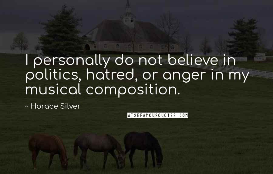 Horace Silver Quotes: I personally do not believe in politics, hatred, or anger in my musical composition.