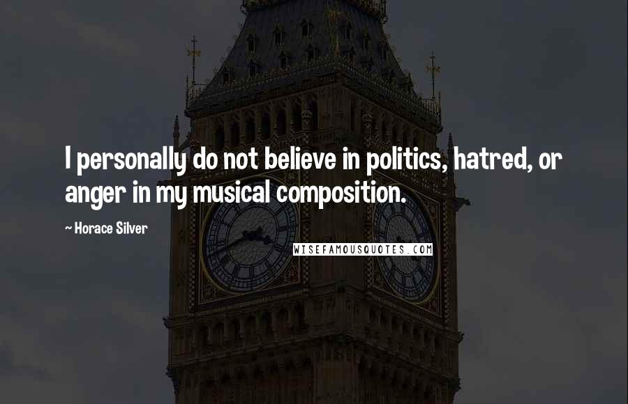 Horace Silver Quotes: I personally do not believe in politics, hatred, or anger in my musical composition.