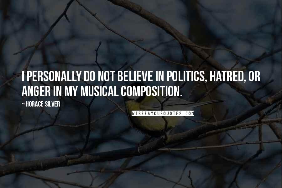 Horace Silver Quotes: I personally do not believe in politics, hatred, or anger in my musical composition.