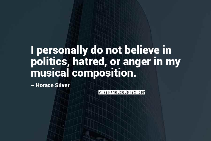 Horace Silver Quotes: I personally do not believe in politics, hatred, or anger in my musical composition.