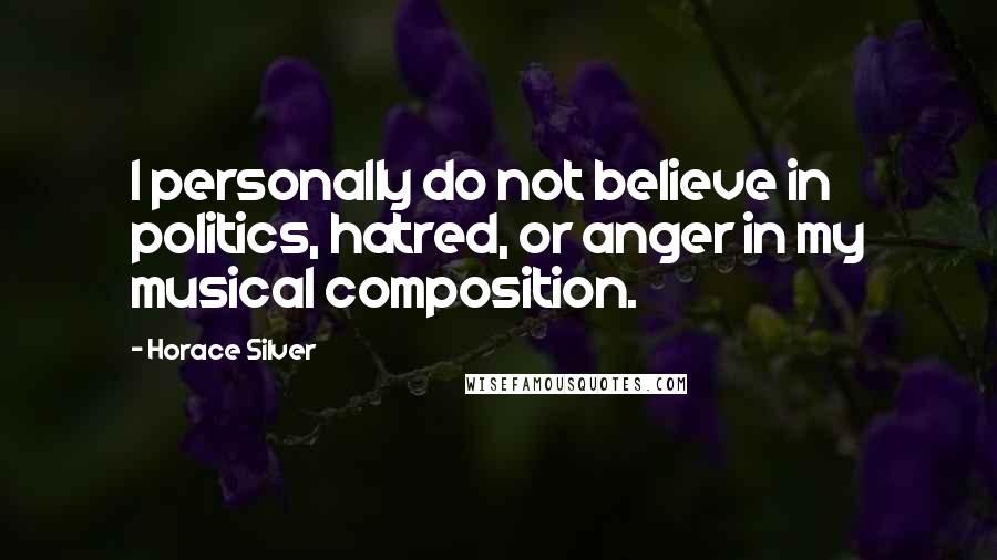Horace Silver Quotes: I personally do not believe in politics, hatred, or anger in my musical composition.