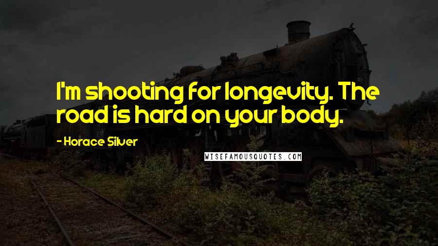 Horace Silver Quotes: I'm shooting for longevity. The road is hard on your body.