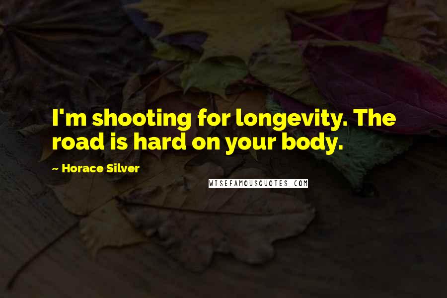 Horace Silver Quotes: I'm shooting for longevity. The road is hard on your body.