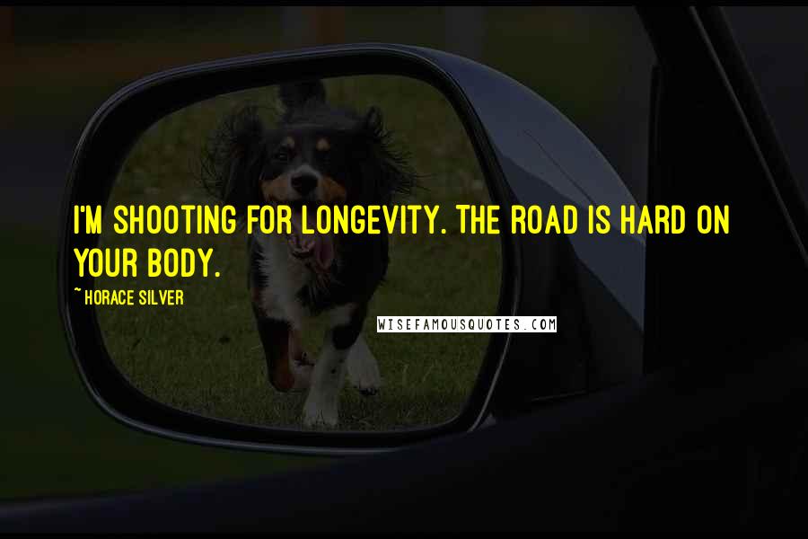 Horace Silver Quotes: I'm shooting for longevity. The road is hard on your body.