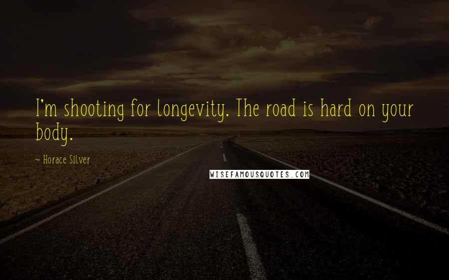 Horace Silver Quotes: I'm shooting for longevity. The road is hard on your body.