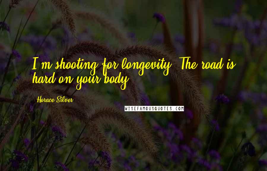 Horace Silver Quotes: I'm shooting for longevity. The road is hard on your body.
