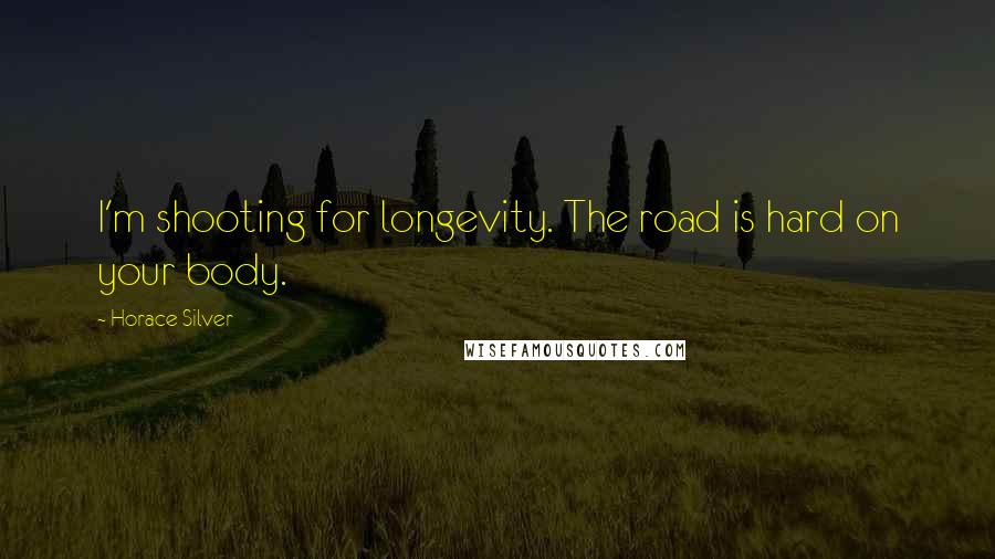 Horace Silver Quotes: I'm shooting for longevity. The road is hard on your body.