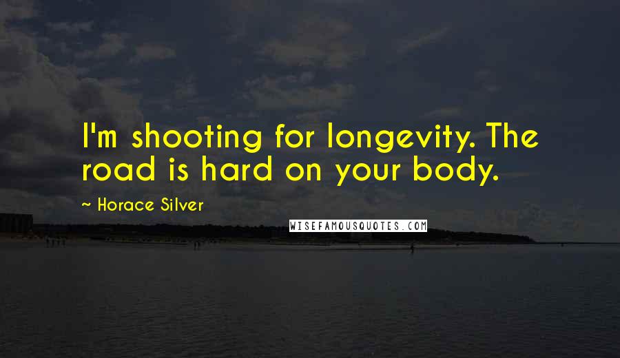 Horace Silver Quotes: I'm shooting for longevity. The road is hard on your body.