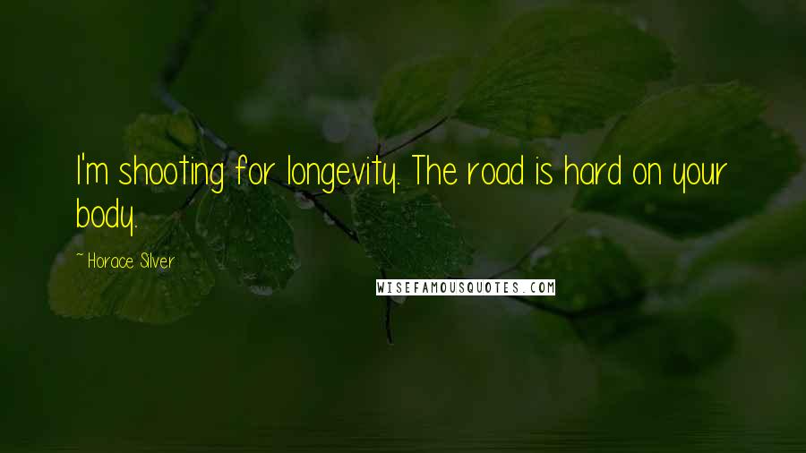 Horace Silver Quotes: I'm shooting for longevity. The road is hard on your body.