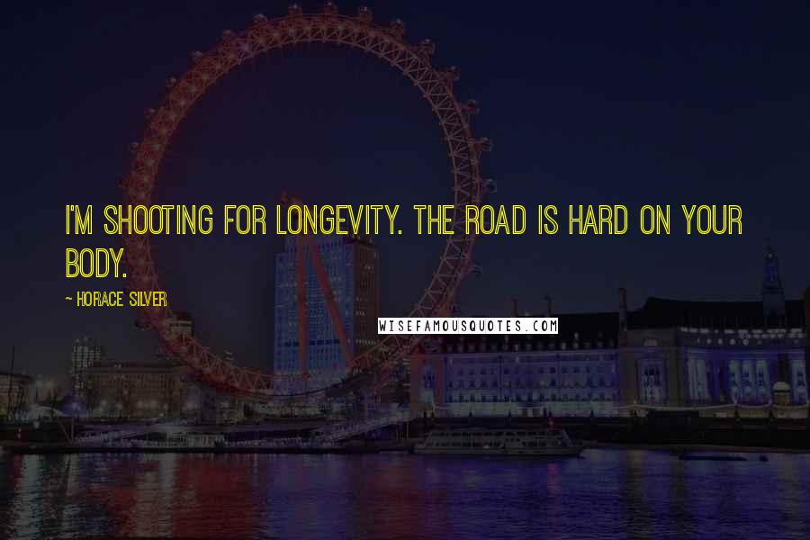 Horace Silver Quotes: I'm shooting for longevity. The road is hard on your body.