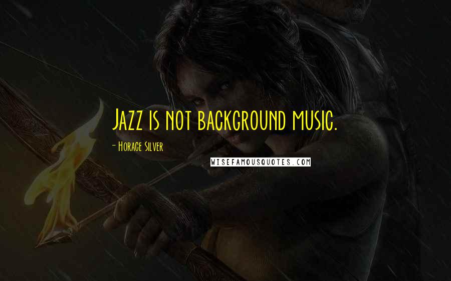 Horace Silver Quotes: Jazz is not background music.