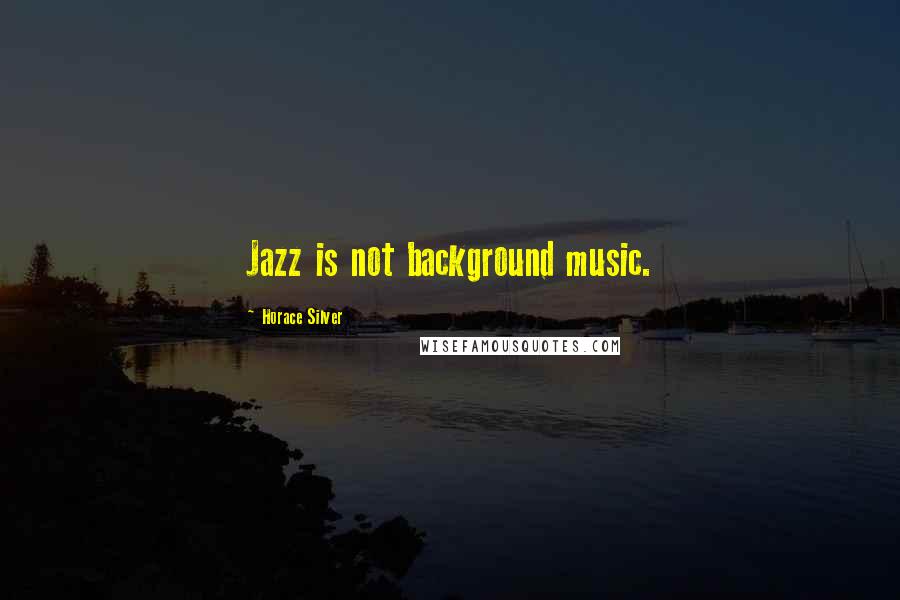 Horace Silver Quotes: Jazz is not background music.