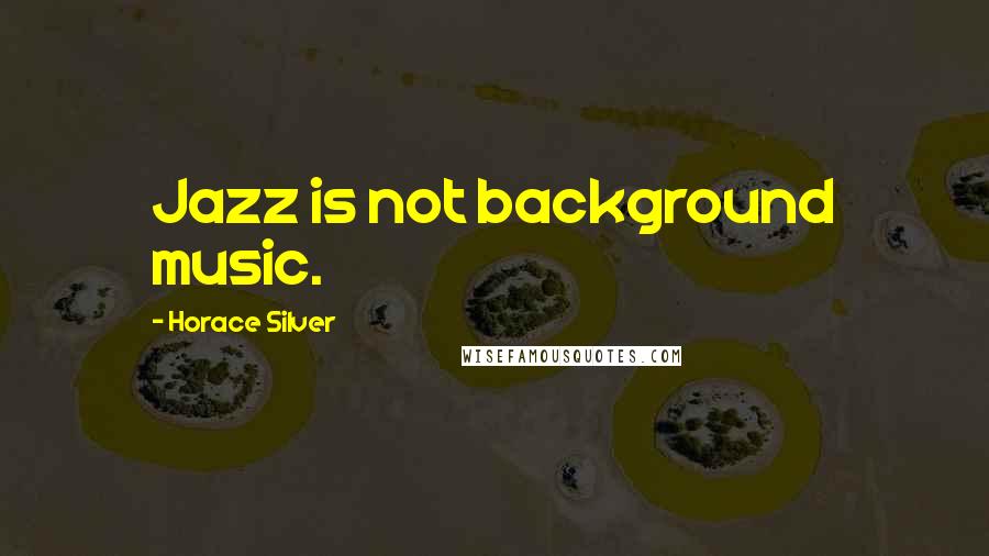 Horace Silver Quotes: Jazz is not background music.