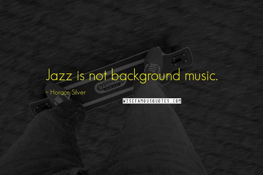 Horace Silver Quotes: Jazz is not background music.