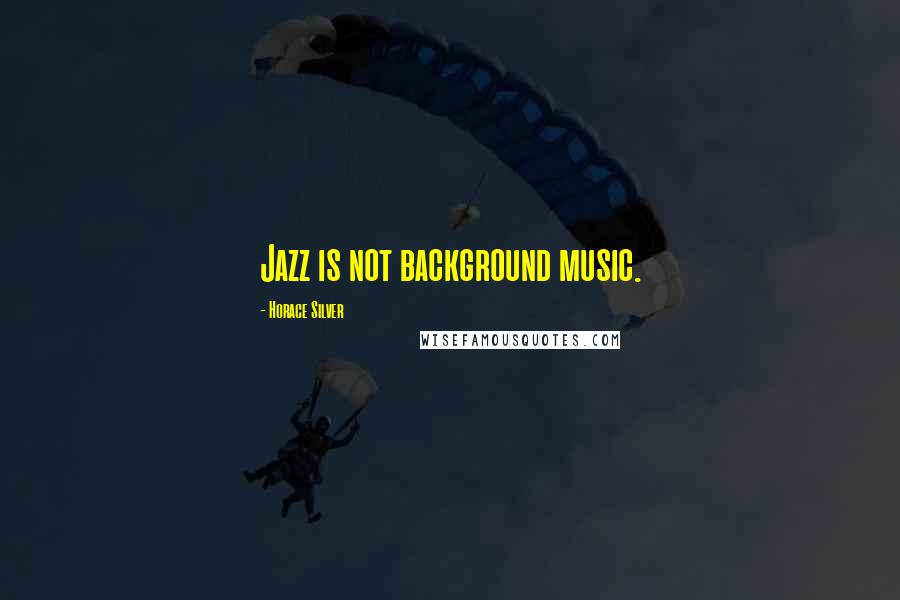 Horace Silver Quotes: Jazz is not background music.