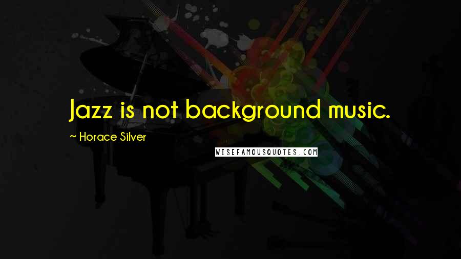 Horace Silver Quotes: Jazz is not background music.