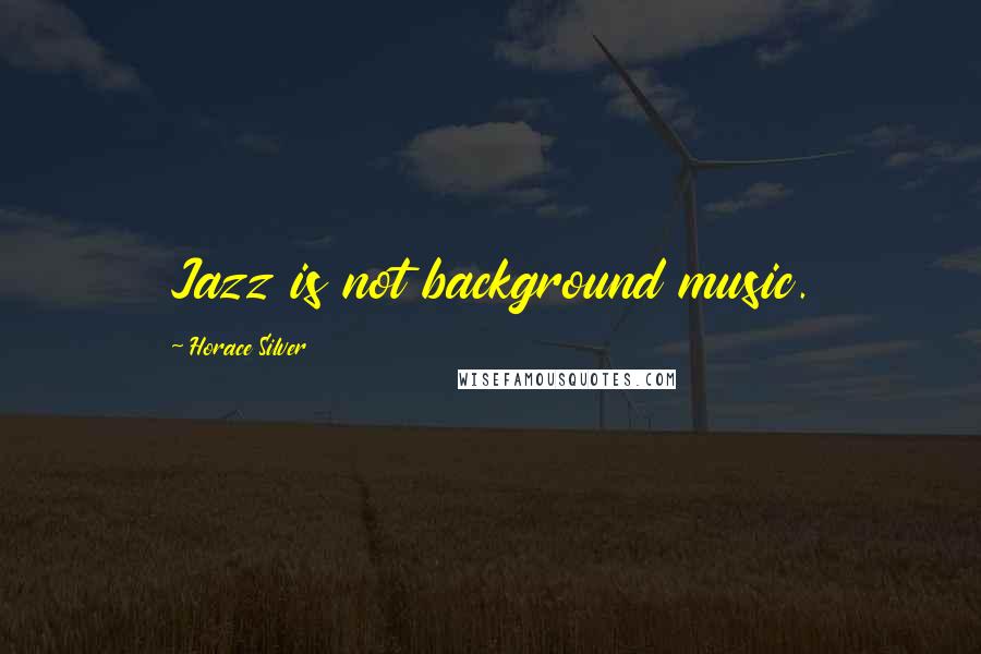 Horace Silver Quotes: Jazz is not background music.