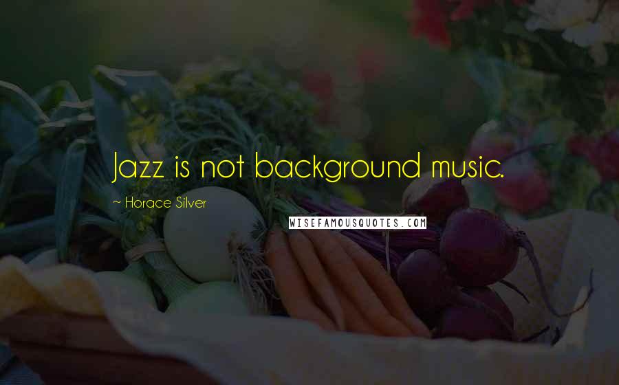 Horace Silver Quotes: Jazz is not background music.