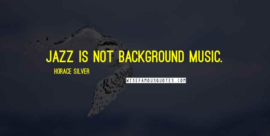 Horace Silver Quotes: Jazz is not background music.