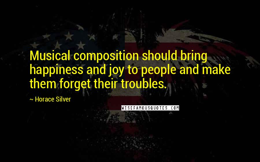 Horace Silver Quotes: Musical composition should bring happiness and joy to people and make them forget their troubles.