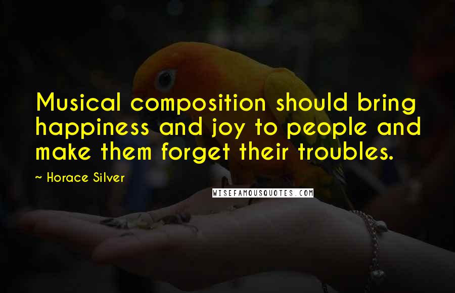 Horace Silver Quotes: Musical composition should bring happiness and joy to people and make them forget their troubles.