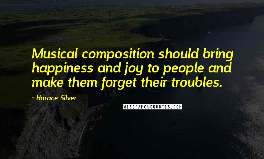 Horace Silver Quotes: Musical composition should bring happiness and joy to people and make them forget their troubles.