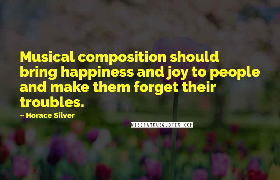 Horace Silver Quotes: Musical composition should bring happiness and joy to people and make them forget their troubles.