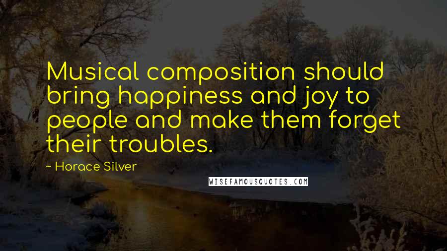 Horace Silver Quotes: Musical composition should bring happiness and joy to people and make them forget their troubles.