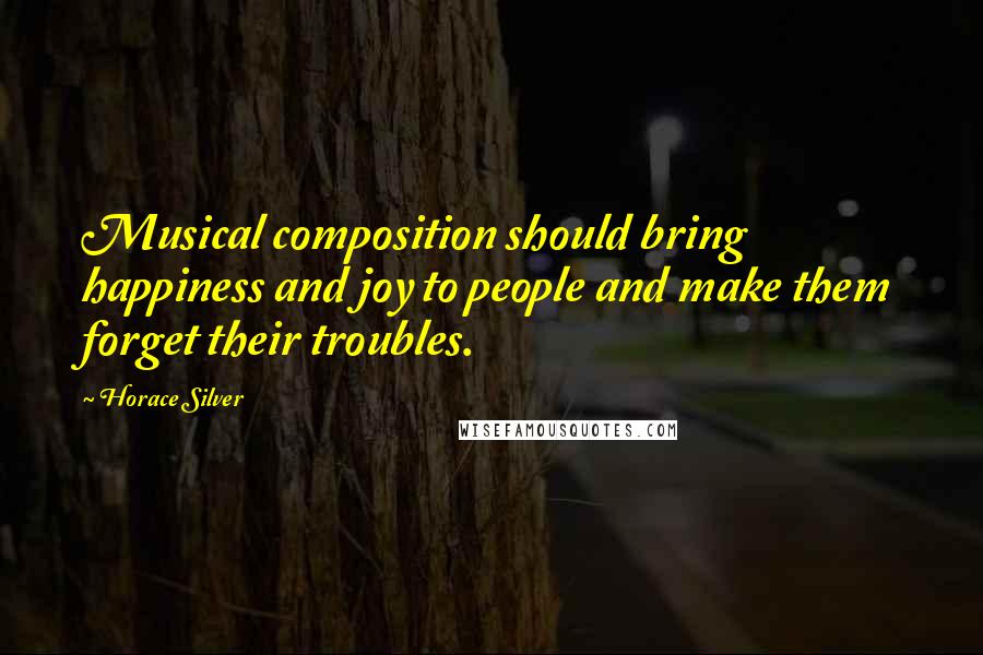 Horace Silver Quotes: Musical composition should bring happiness and joy to people and make them forget their troubles.