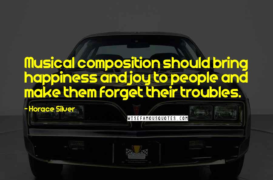 Horace Silver Quotes: Musical composition should bring happiness and joy to people and make them forget their troubles.