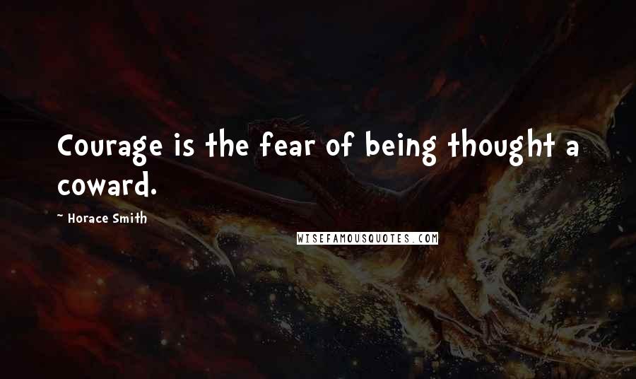 Horace Smith Quotes: Courage is the fear of being thought a coward.